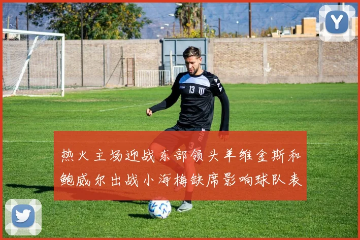 热火主场迎战东部领头羊维金斯和鲍威尔出战小海梅缺席影响球队表现
