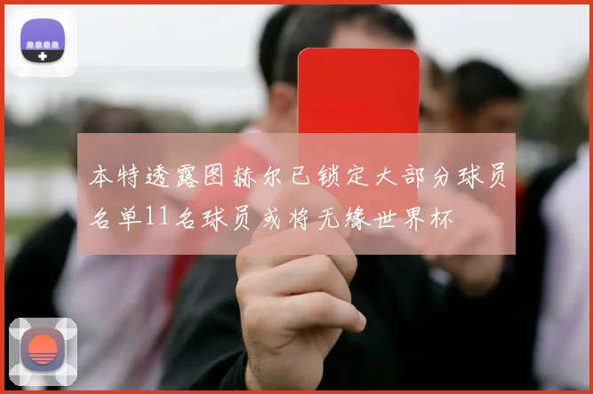 本特透露图赫尔已锁定大部分球员名单11名球员或将无缘世界杯