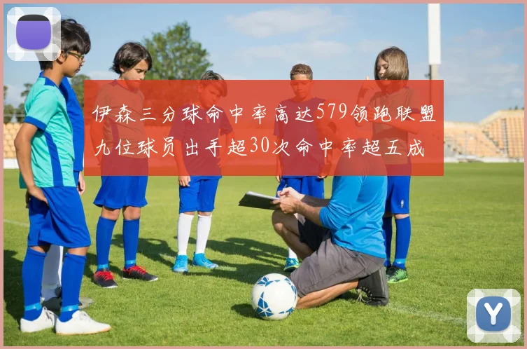 伊森三分球命中率高达579领跑联盟九位球员出手超30次命中率超五成